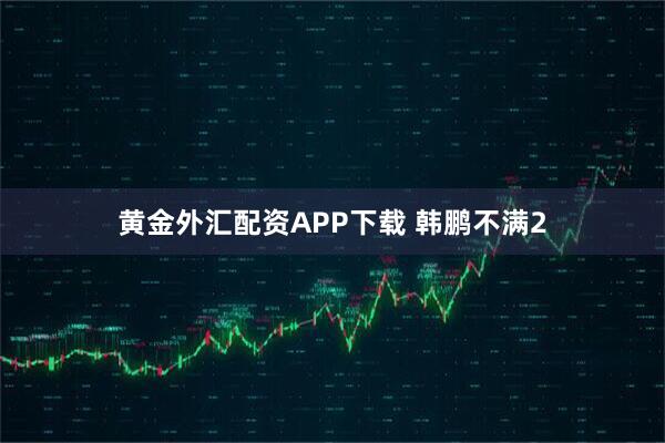 黄金外汇配资APP下载 韩鹏不满2