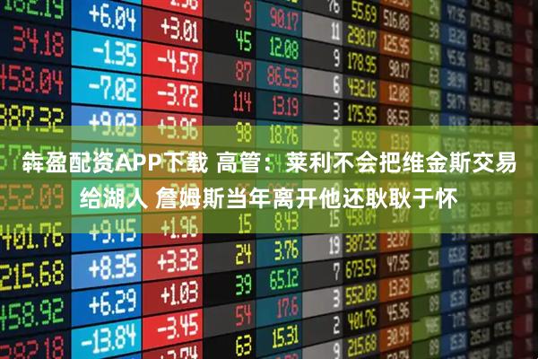 犇盈配资APP下载 高管：莱利不会把维金斯交易给湖人 詹姆斯当年离开他还耿耿于怀