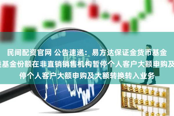 民间配资官网 公告速递：易方达保证金货币基金C类基金份额和D类基金份额在非直销销售机构暂停个人客户大额申购及大额转换转入业务