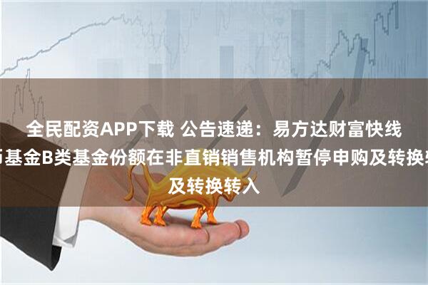 全民配资APP下载 公告速递：易方达财富快线货币基金B类基金份额在非直销销售机构暂停申购及转换转入
