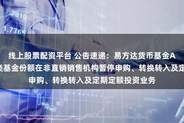 线上股票配资平台 公告速递：易方达货币基金A类基金份额和B类基金份额在非直销销售机构暂停申购、转换转入及定期定额投资业务