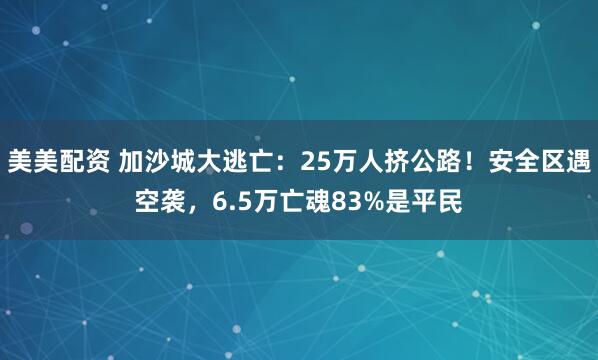 美美配资 加沙城大逃亡：25万人挤公路！安全区遇空袭，6.5万亡魂83%是平民