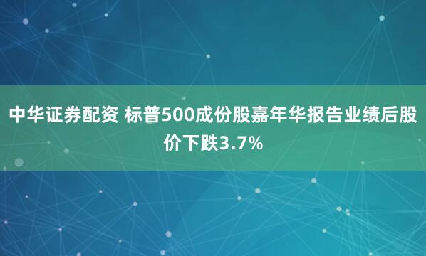 中华证券配资 标普500成份股嘉年华报告业绩后股价下跌3.7%