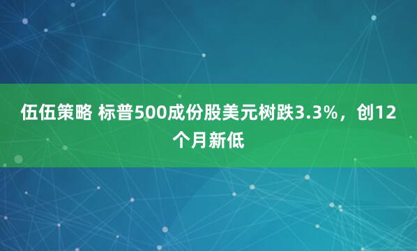 伍伍策略 标普500成份股美元树跌3.3%，创12个月新低