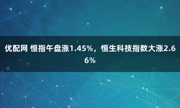 优配网 恒指午盘涨1.45%，恒生科技指数大涨2.66%