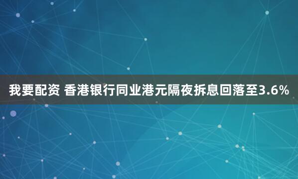 我要配资 香港银行同业港元隔夜拆息回落至3.6%