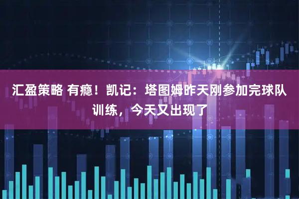 汇盈策略 有瘾！凯记：塔图姆昨天刚参加完球队训练，今天又出现了