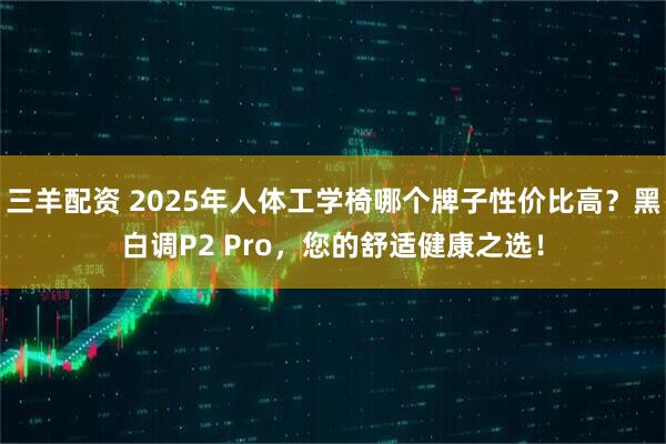 三羊配资 2025年人体工学椅哪个牌子性价比高？黑白调P2 Pro，您的舒适健康之选！