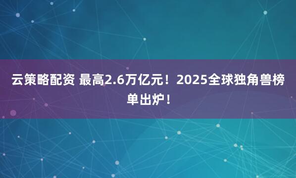 云策略配资 最高2.6万亿元！2025全球独角兽榜单出炉！