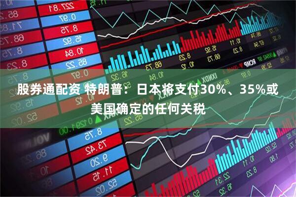 股券通配资 特朗普：日本将支付30%、35%或美国确定的任何关税
