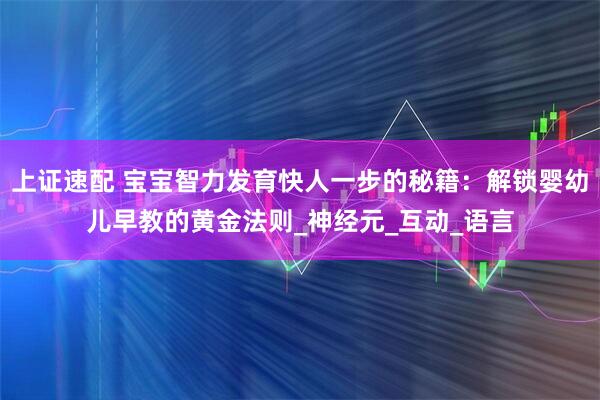 上证速配 宝宝智力发育快人一步的秘籍：解锁婴幼儿早教的黄金法则_神经元_互动_语言