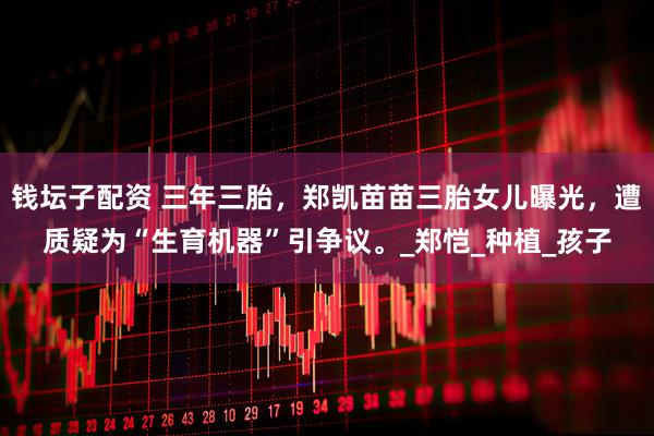 钱坛子配资 三年三胎，郑凯苗苗三胎女儿曝光，遭质疑为“生育机器”引争议。_郑恺_种植_孩子