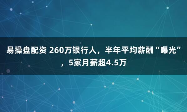 易操盘配资 260万银行人，半年平均薪酬“曝光”，5家月薪超4.5万