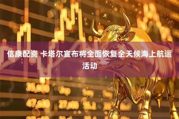 信康配资 卡塔尔宣布将全面恢复全天候海上航运活动
