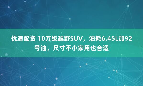 优速配资 10万级越野SUV，油耗6.45L加92号油，尺寸不小家用也合适